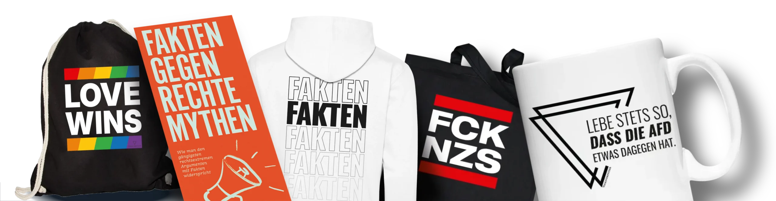 Eine Reihe von Volksverpetzer-Merch-Artikeln:<br />
Ein Rucksackbeutel in Schwarz mit quadratischem Motiv: Love Wins mit Regenbogenstreifen über und unter der Schrift.<br />
Die orangene Broschüre 10 Fakten gegen rechte Fakes.<br />
Ein weißer Hoodie mit Druck auf dem Rücken: Groß Fakten wiederholt von flächig schwarz bis Outlines in verschiedenen Graustufen.<br />
Ein Jutebeutel mit FCK NZS und roten Balken.<br />
Eine Weiße Tasse mit Volksverpetzer-Logo und dem Spruch: Lebe stets so, dass die AfD etwas dagegen hat.